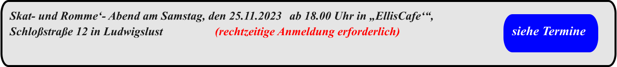 Skat- und Romme‘- Abend am Samstag, den 25.11.2023	ab 18.00 Uhr in „EllisCafe‘“, Schloßstraße 12 in Ludwigslust			(rechtzeitige Anmeldung erforderlich) siehe Termine