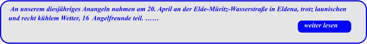 An unserem diesjähriges Anangeln nahmen am 20. April an der Elde-Müritz-Wasserstraße in Eldena, trotz launischen und recht kühlem Wetter, 16  Angelfreunde teil. …… weiter lesen